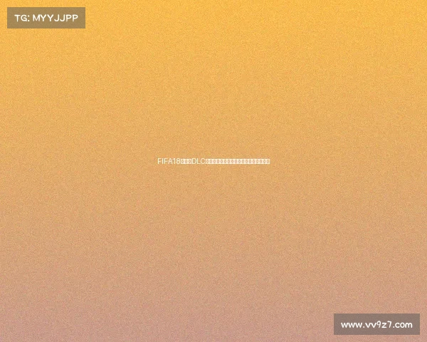 FIFA18世界杯DLC内容与玩法全面解析指南与更新亮点介绍